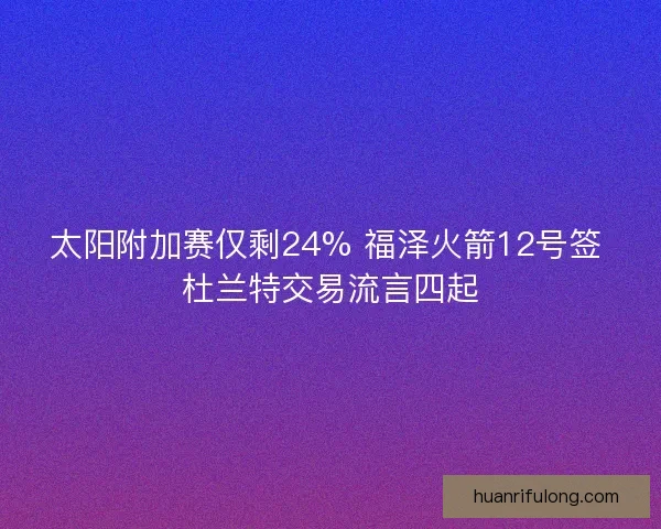 太阳附加赛仅剩24% 福泽火箭12号签 杜兰特交易流言四起