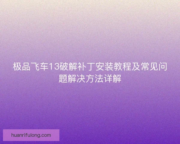 极品飞车13破解补丁安装教程及常见问题解决方法详解