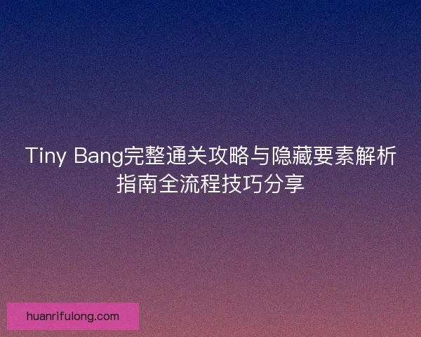 Tiny Bang完整通关攻略与隐藏要素解析指南全流程技巧分享