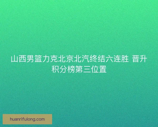 山西男篮力克北京北汽终结六连胜 晋升积分榜第三位置