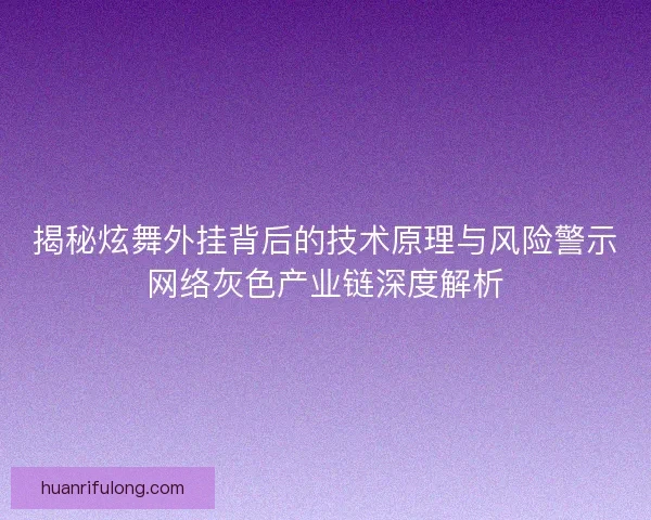 揭秘炫舞外挂背后的技术原理与风险警示网络灰色产业链深度解析