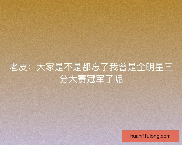 老皮：大家是不是都忘了我曾是全明星三分大赛冠军了呢