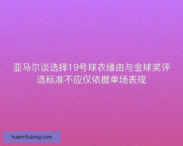 亚马尔谈选择19号球衣缘由与金球奖评选标准不应仅依据单场表现