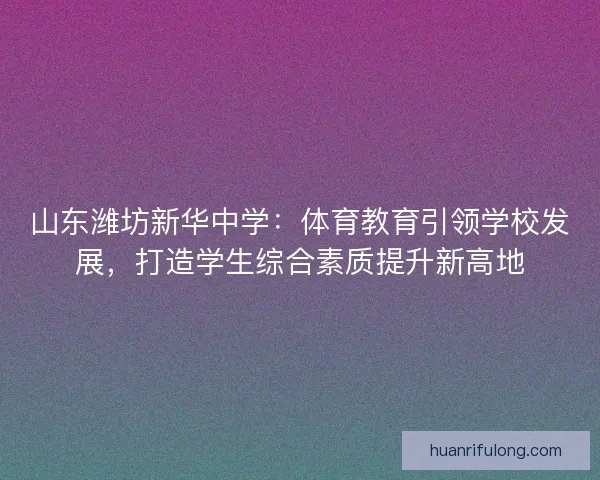山东潍坊新华中学：体育教育引领学校发展，打造学生综合素质提升新高地