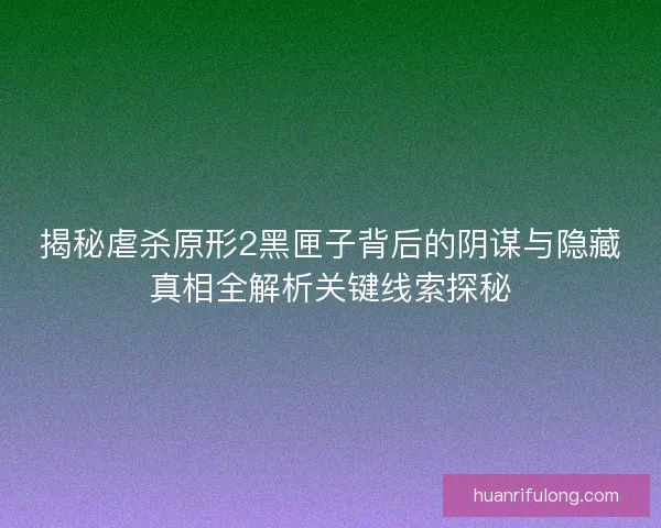 揭秘虐杀原形2黑匣子背后的阴谋与隐藏真相全解析关键线索探秘