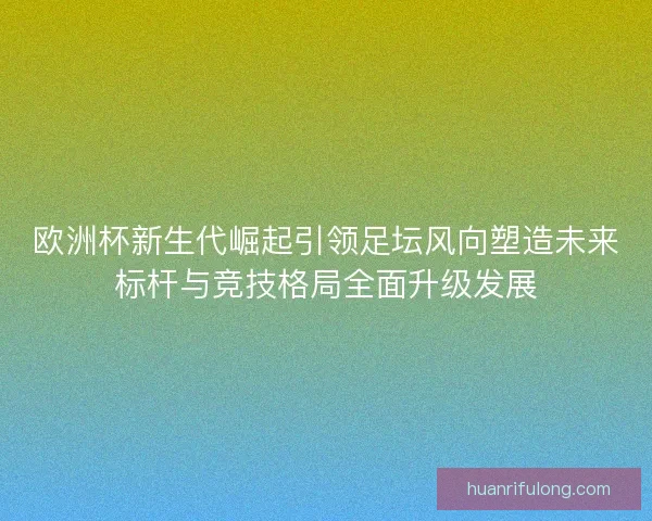 欧洲杯新生代崛起引领足坛风向塑造未来标杆与竞技格局全面升级发展