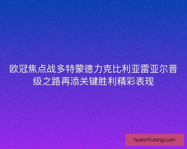欧冠焦点战多特蒙德力克比利亚雷亚尔晋级之路再添关键胜利精彩表现